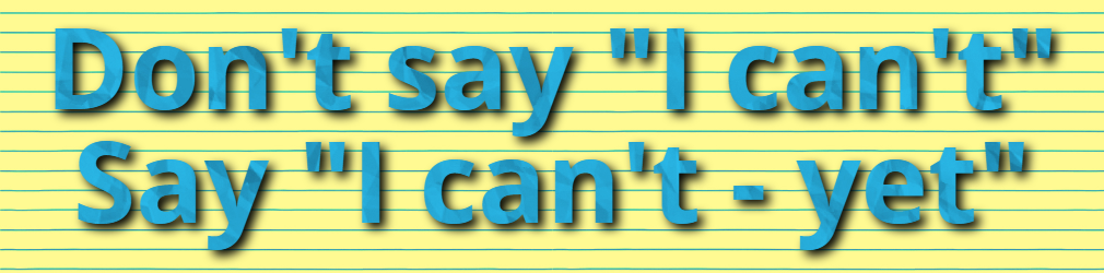 Don't say "I can't"
Say "I can't - yet"