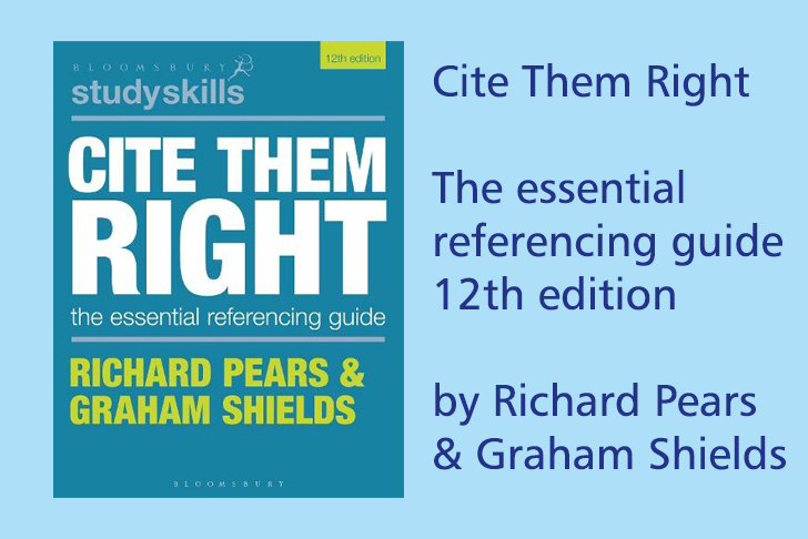 Cite Them Right: The essential referencing guide, 12th edition by Richard Pears & Graham Shields.
