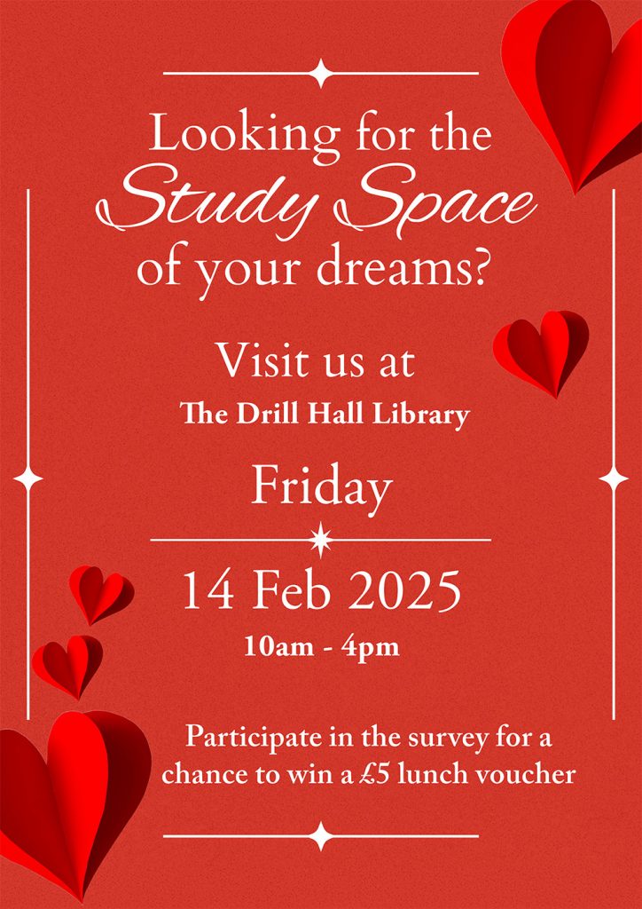 Looking for the Study Space of your dreams? Visit us at The Drill Hall Library. Friday 14 February 10am - 4pm. Participate in the survey for a chance to win a £5.00 lunch voucher. 